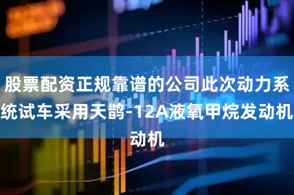 股票配资正规靠谱的公司此次动力系统试车采用天鹊-12A液氧甲烷发动机
