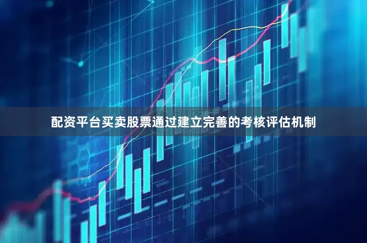 配资平台买卖股票通过建立完善的考核评估机制
