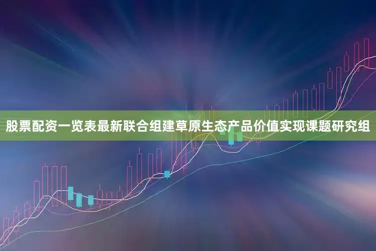 股票配资一览表最新联合组建草原生态产品价值实现课题研究组