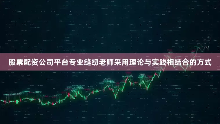 股票配资公司平台专业缝纫老师采用理论与实践相结合的方式