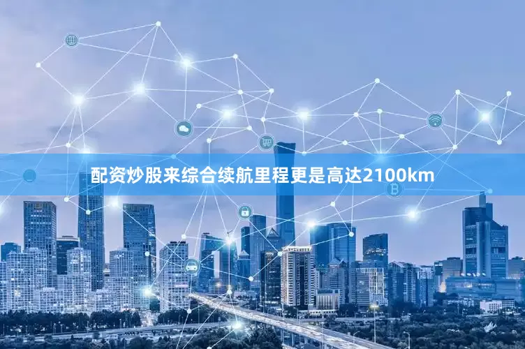 配资炒股来综合续航里程更是高达2100km