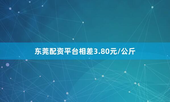 东莞配资平台相差3.80元/公斤