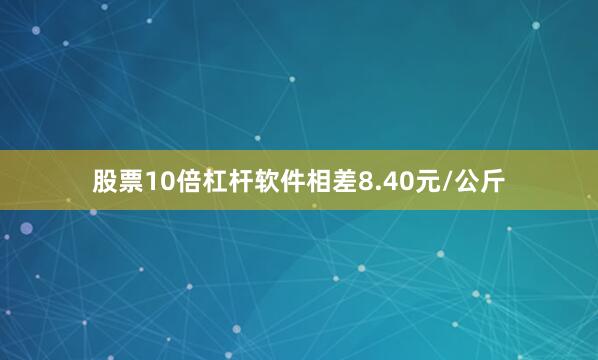 股票10倍杠杆软件相差8.40元/公斤