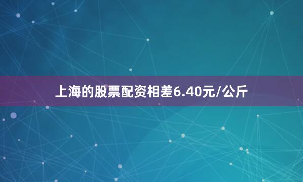 上海的股票配资相差6.40元/公斤