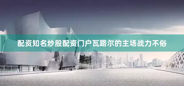 配资知名炒股配资门户瓦路尔的主场战力不俗
