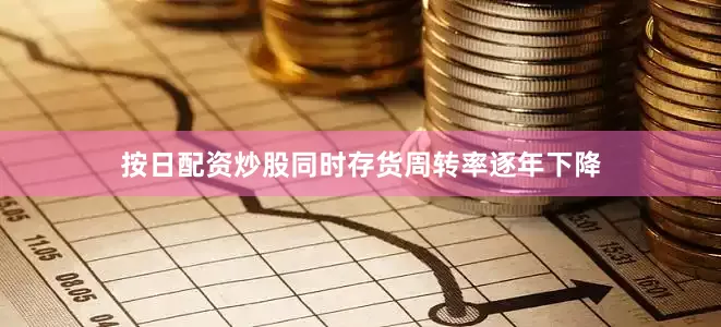 按日配资炒股同时存货周转率逐年下降