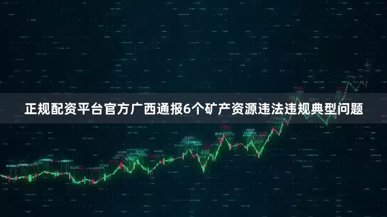 正规配资平台官方广西通报6个矿产资源违法违规典型问题