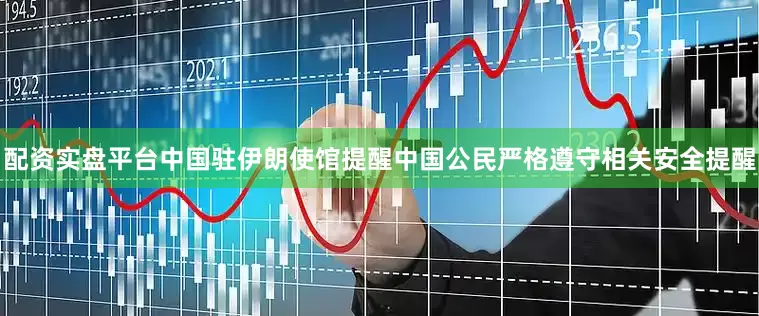 配资实盘平台中国驻伊朗使馆提醒中国公民严格遵守相关安全提醒
