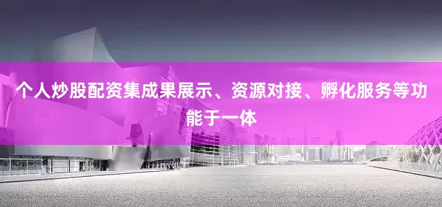 个人炒股配资集成果展示、资源对接、孵化服务等功能于一体