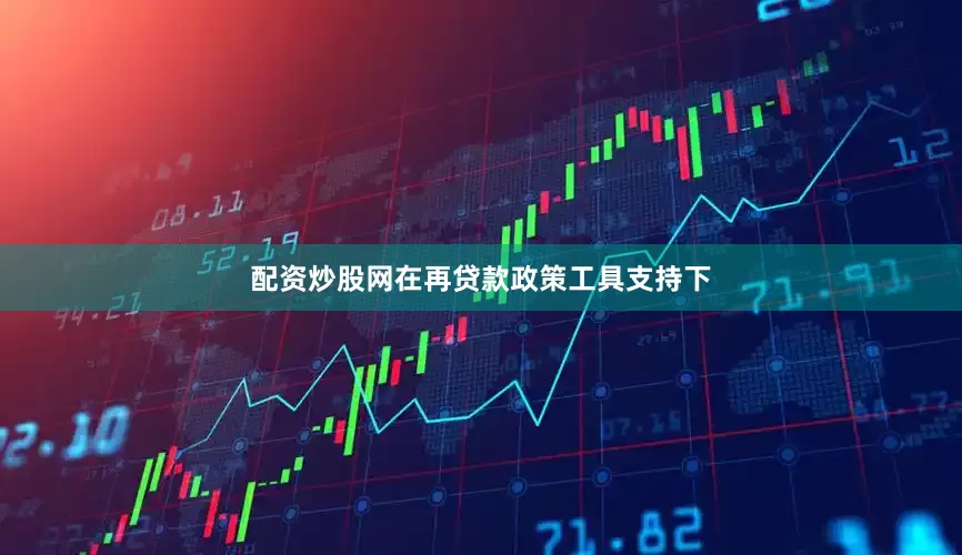 配资炒股网在再贷款政策工具支持下