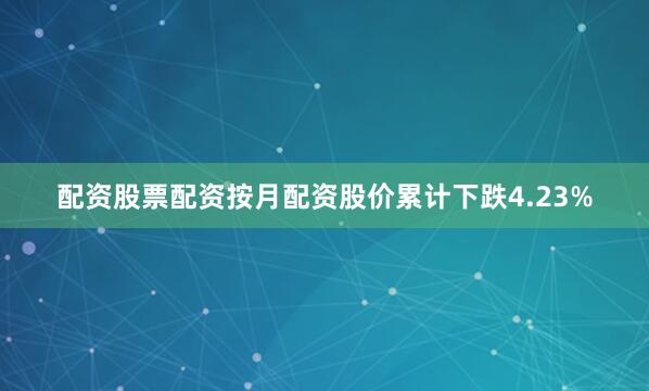 配资股票配资按月配资股价累计下跌4.23%