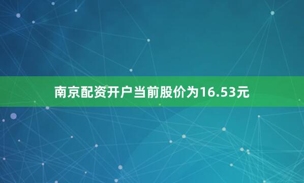 南京配资开户当前股价为16.53元