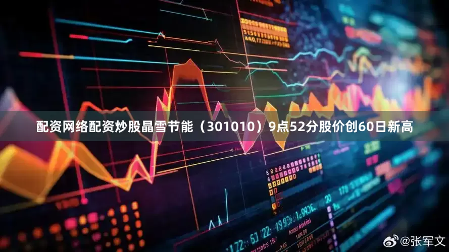 配资网络配资炒股晶雪节能（301010）9点52分股价创60日新高