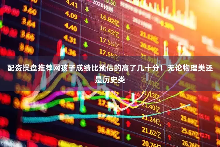 配资操盘推荐网孩子成绩比预估的高了几十分！无论物理类还是历史类