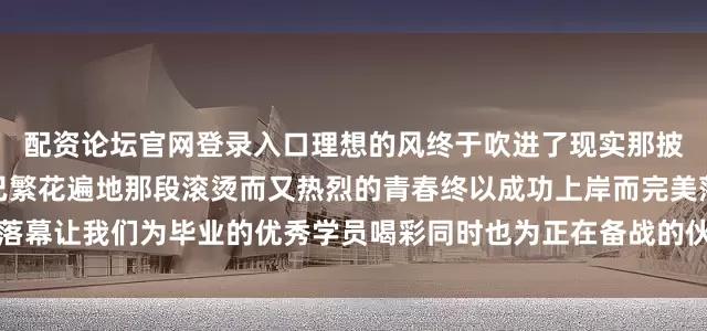 配资论坛官网登录入口理想的风终于吹进了现实那披星戴月走过的路如今也已繁花遍地那段滚烫而又热烈的青春终以成功上岸而完美落幕让我们为毕业的优秀学员喝彩同时也为正在备战的伙伴们加油！发布于：湖北省