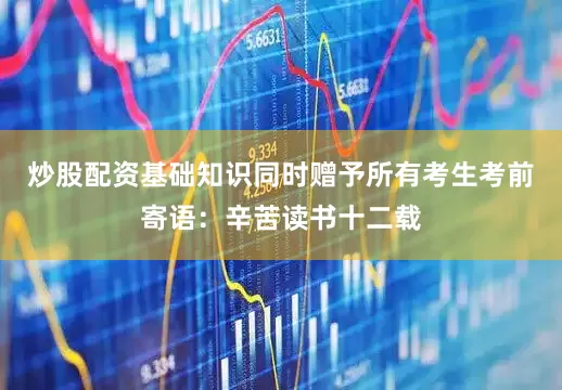 炒股配资基础知识同时赠予所有考生考前寄语：辛苦读书十二载