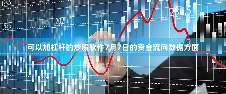 可以加杠杆的炒股软件7月7日的资金流向数据方面