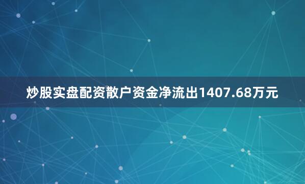 炒股实盘配资散户资金净流出1407.68万元