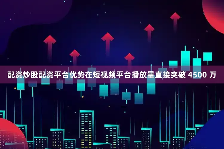 配资炒股配资平台优势在短视频平台播放量直接突破 4500 万