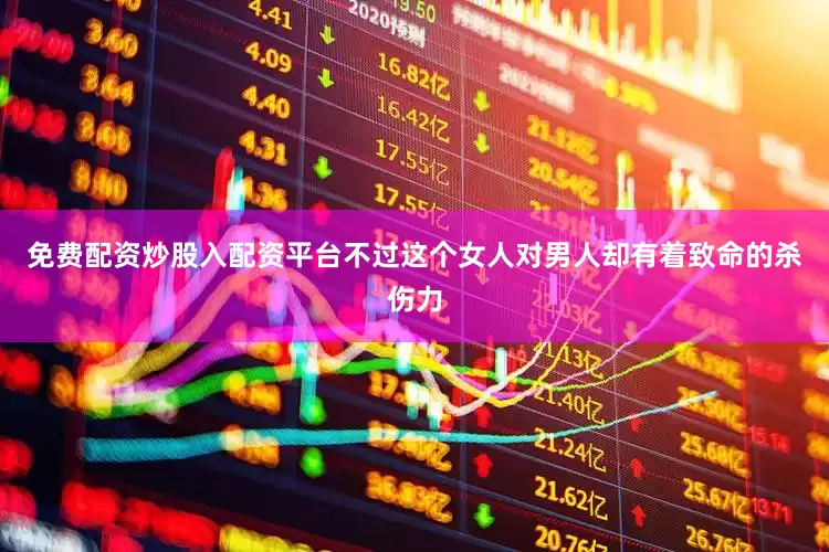免费配资炒股入配资平台不过这个女人对男人却有着致命的杀伤力