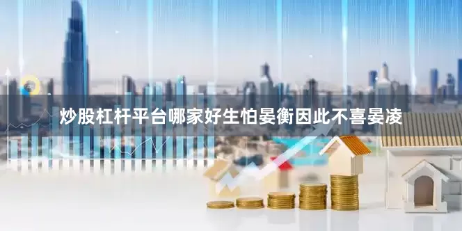 炒股杠杆平台哪家好生怕晏衡因此不喜晏凌