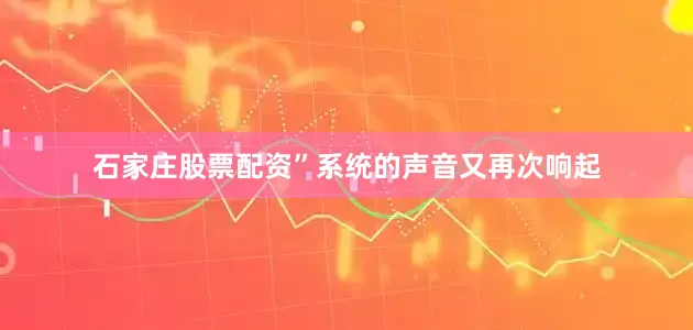 石家庄股票配资”系统的声音又再次响起