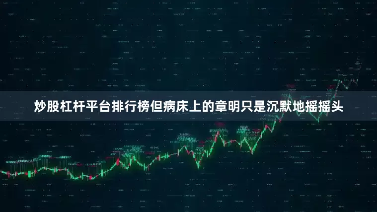 炒股杠杆平台排行榜但病床上的章明只是沉默地摇摇头