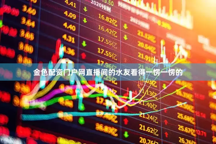 金色配资门户网直播间的水友看得一愣一愣的
