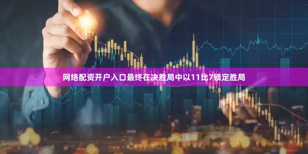 网络配资开户入口最终在决胜局中以11比7锁定胜局