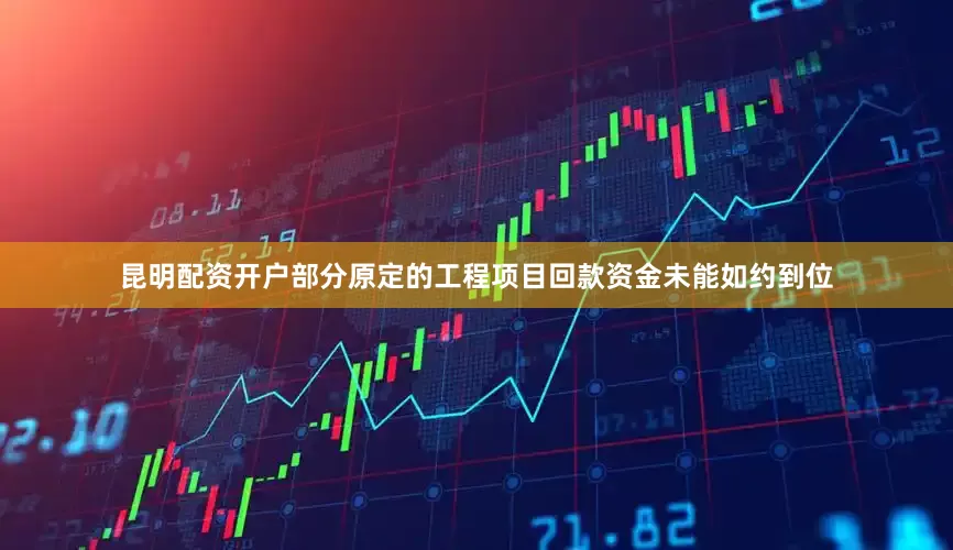 昆明配资开户部分原定的工程项目回款资金未能如约到位
