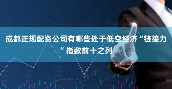 成都正规配资公司有哪些处于低空经济“链接力”指数前十之列