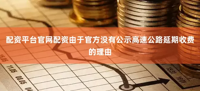 配资平台官网配资由于官方没有公示高速公路延期收费的理由