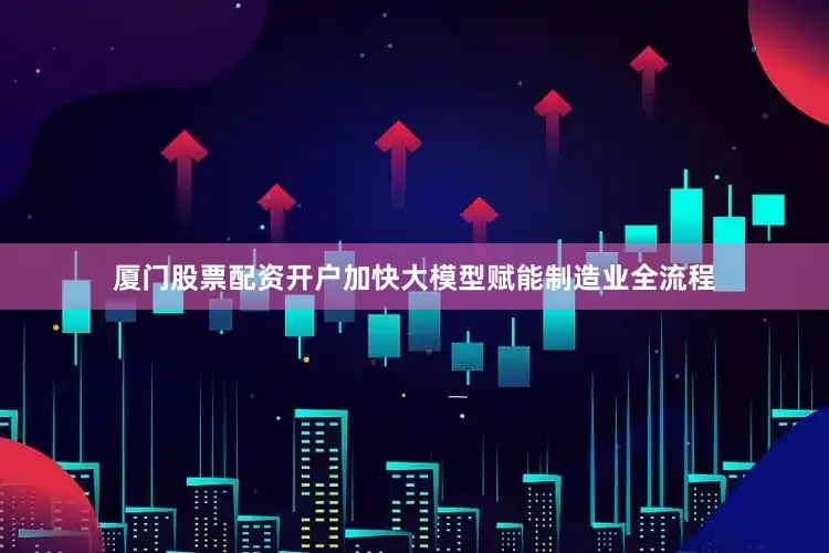 厦门股票配资开户加快大模型赋能制造业全流程
