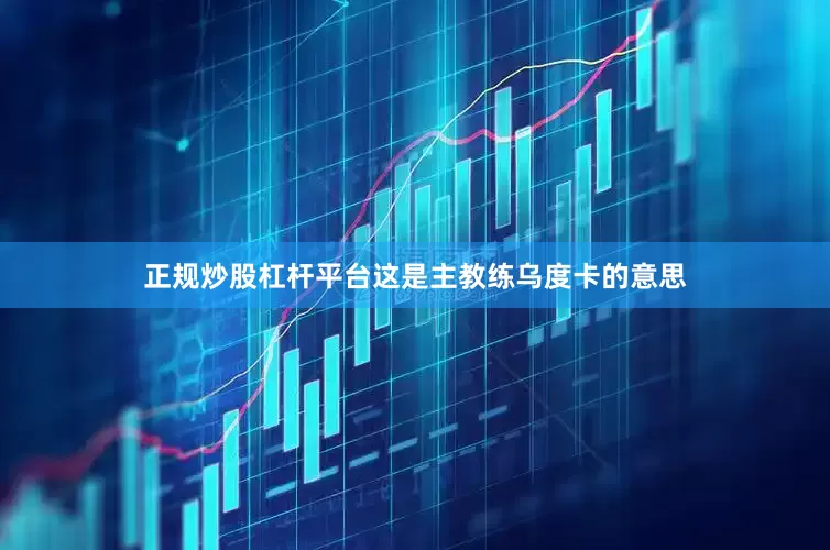 正规炒股杠杆平台这是主教练乌度卡的意思
