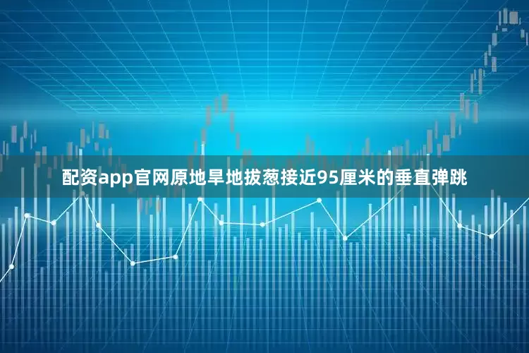 配资app官网原地旱地拔葱接近95厘米的垂直弹跳