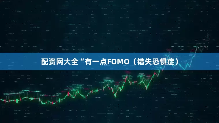 配资网大全“有一点FOMO（错失恐惧症）