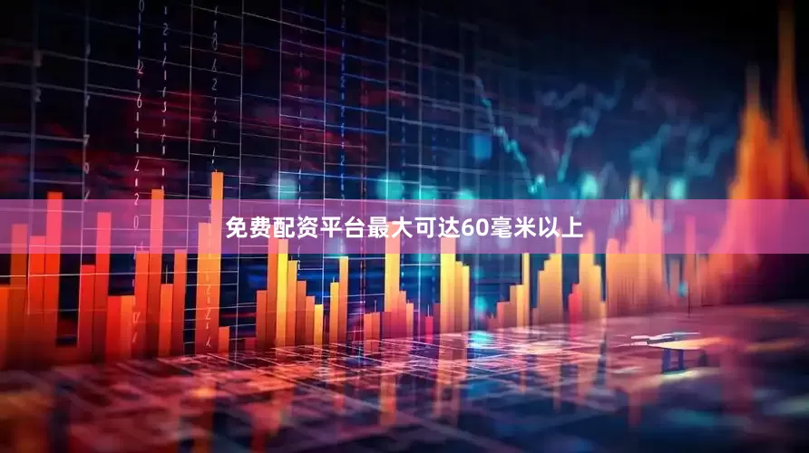 免费配资平台最大可达60毫米以上