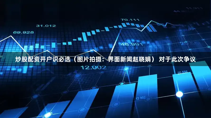 炒股配资开户识必选（图片拍摄：界面新闻赵晓娟） 　　对于此次争议