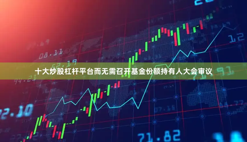 十大炒股杠杆平台而无需召开基金份额持有人大会审议