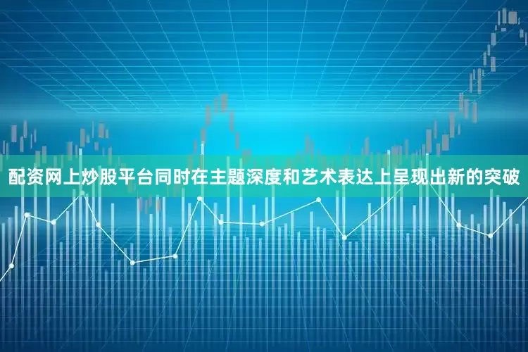 配资网上炒股平台同时在主题深度和艺术表达上呈现出新的突破