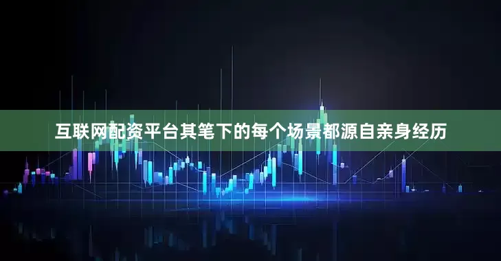 互联网配资平台其笔下的每个场景都源自亲身经历