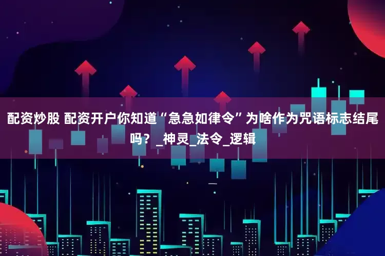 配资炒股 配资开户你知道“急急如律令”为啥作为咒语标志结尾吗？_神灵_法令_逻辑