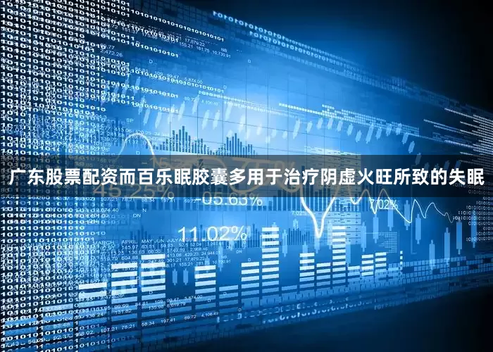 广东股票配资而百乐眠胶囊多用于治疗阴虚火旺所致的失眠