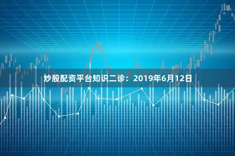 炒股配资平台知识二诊：2019年6月12日