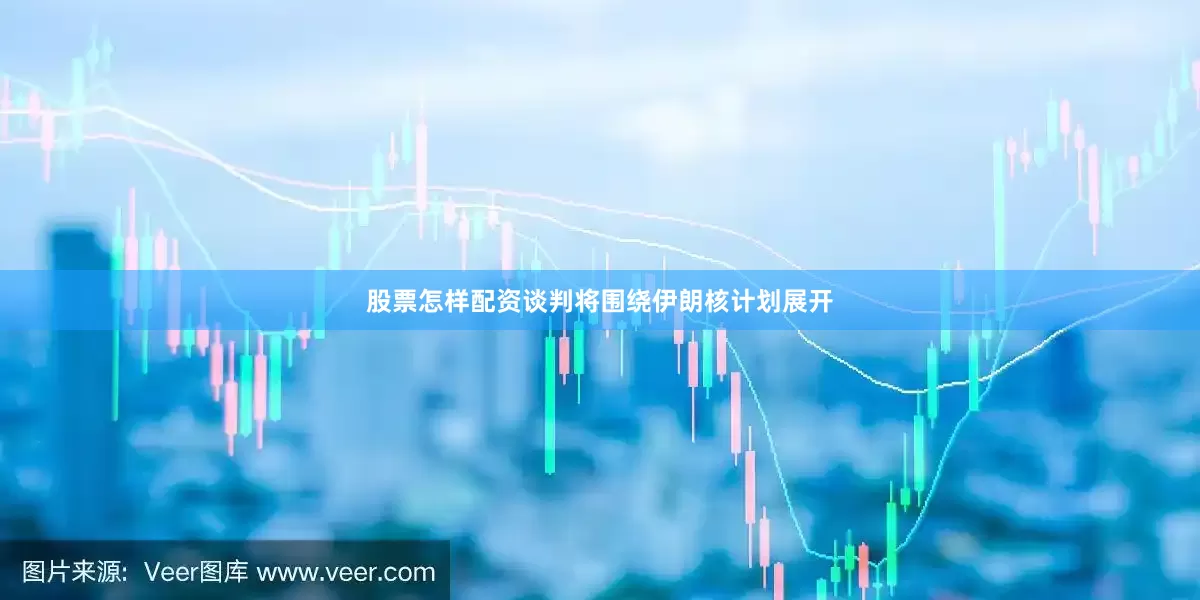 股票怎样配资谈判将围绕伊朗核计划展开