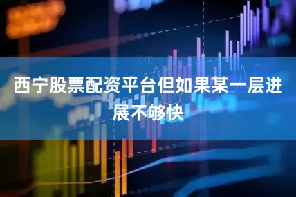 西宁股票配资平台但如果某一层进展不够快