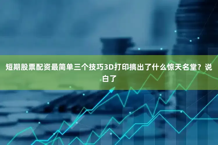 短期股票配资最简单三个技巧3D打印搞出了什么惊天名堂？说白了