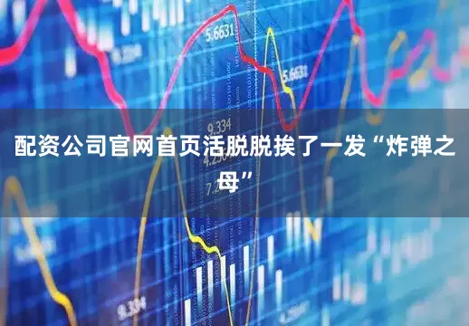 配资公司官网首页活脱脱挨了一发“炸弹之母”