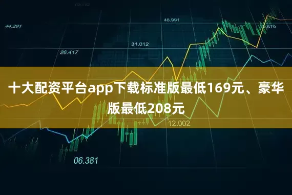 十大配资平台app下载标准版最低169元、豪华版最低208元