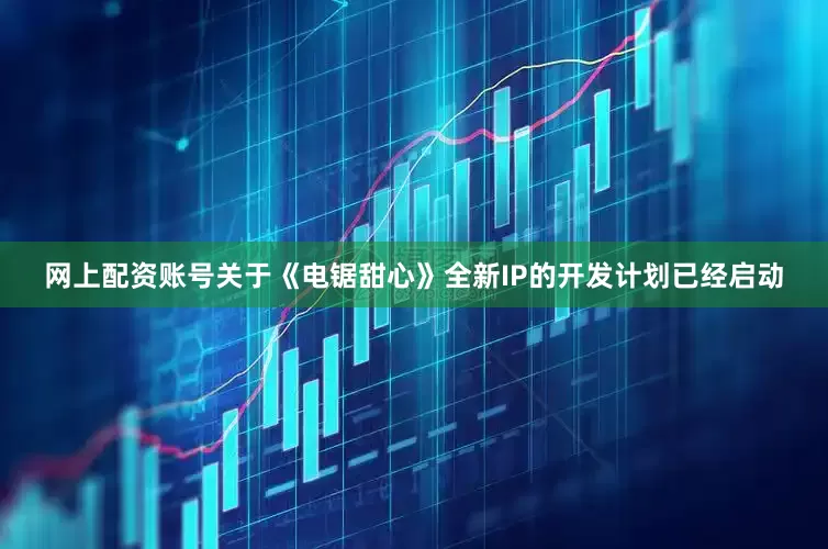 网上配资账号关于《电锯甜心》全新IP的开发计划已经启动